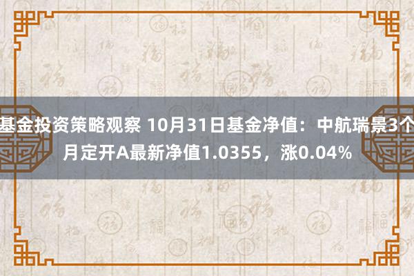 基金投资策略观察 10月31日基金净值：中航瑞景3个月定开A最新净值1.0355，涨0.04%