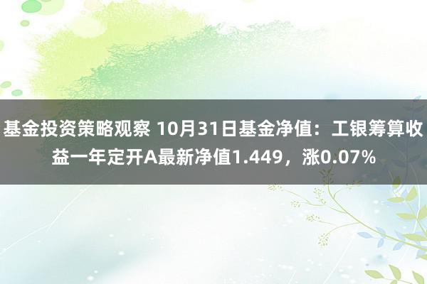 基金投资策略观察 10月31日基金净值：工银筹算收益一年定开A最新净值1.449，涨0.07%