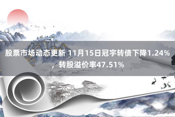 股票市场动态更新 11月15日冠宇转债下降1.24%，转股溢价率47.51%