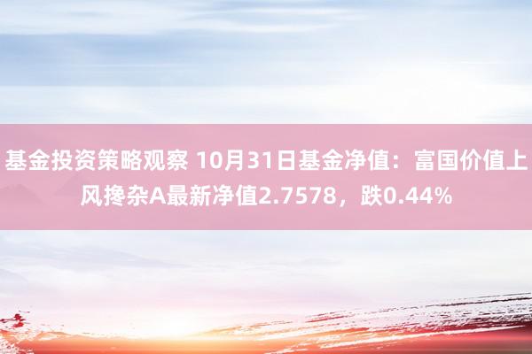 基金投资策略观察 10月31日基金净值：富国价值上风搀杂A最新净值2.7578，跌0.44%