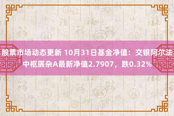 股票市场动态更新 10月31日基金净值：交银阿尔法中枢羼杂A最新净值2.7907，跌0.32%