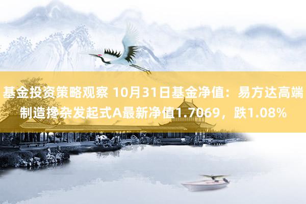 基金投资策略观察 10月31日基金净值：易方达高端制造搀杂发起式A最新净值1.7069，跌1.08%