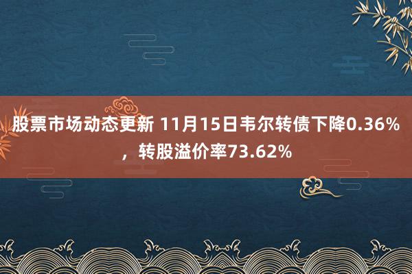 股票市场动态更新 11月15日韦尔转债下降0.36%，转股溢价率73.62%