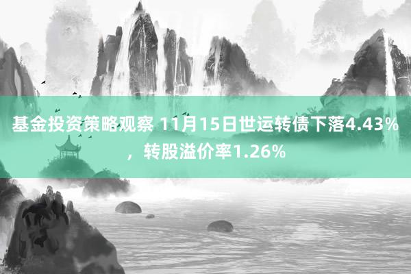 基金投资策略观察 11月15日世运转债下落4.43%，转股溢价率1.26%