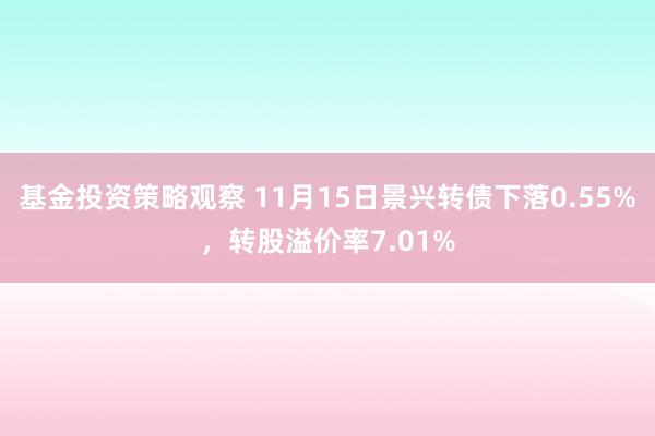 基金投资策略观察 11月15日景兴转债下落0.55%，转股溢价率7.01%