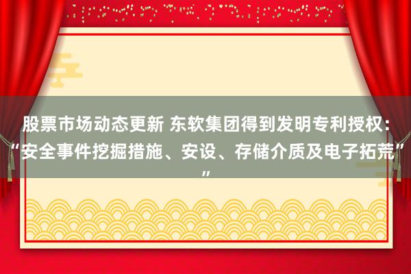 股票市场动态更新 东软集团得到发明专利授权：“安全事件挖掘措施、安设、存储介质及电子拓荒”