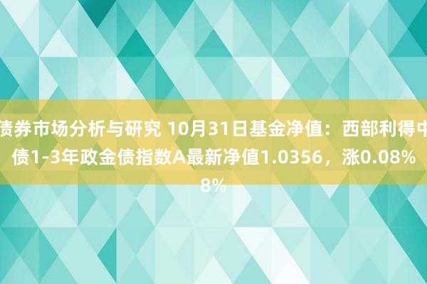 债券市场分析与研究 10月31日基金净值：西部利得中债1-3年政金债指数A最新净值1.0356，涨0.08%