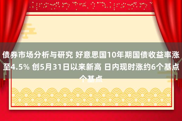 债券市场分析与研究 好意思国10年期国债收益率涨至4.5% 创5月31日以来新高 日内现时涨约6个基点