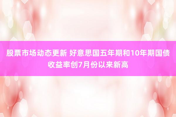 股票市场动态更新 好意思国五年期和10年期国债收益率创7月份以来新高