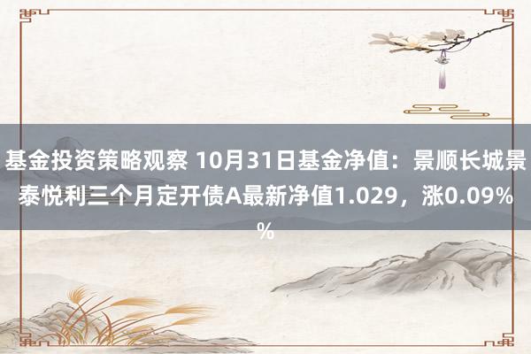 基金投资策略观察 10月31日基金净值：景顺长城景泰悦利三个月定开债A最新净值1.029，涨0.09%