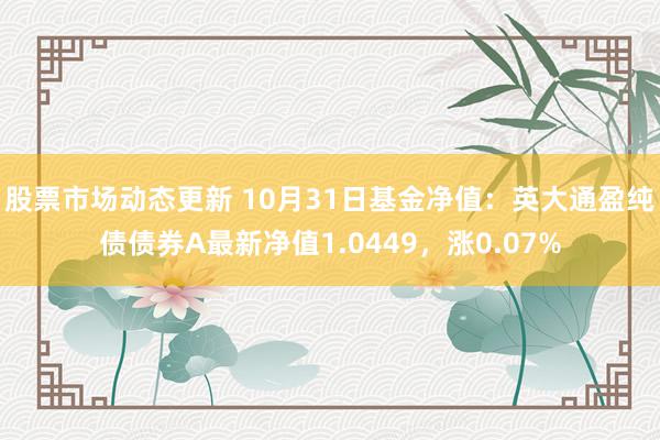 股票市场动态更新 10月31日基金净值：英大通盈纯债债券A最新净值1.0449，涨0.07%