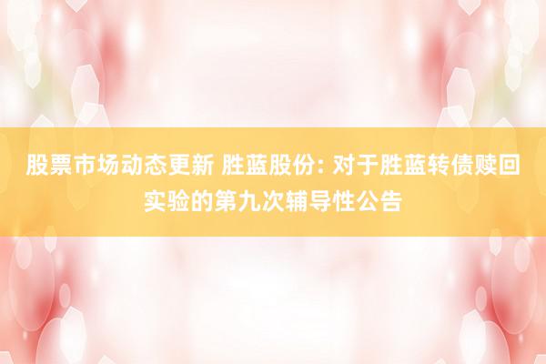 股票市场动态更新 胜蓝股份: 对于胜蓝转债赎回实验的第九次辅导性公告