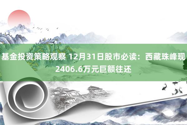 基金投资策略观察 12月31日股市必读：西藏珠峰现2406.6万元巨额往还