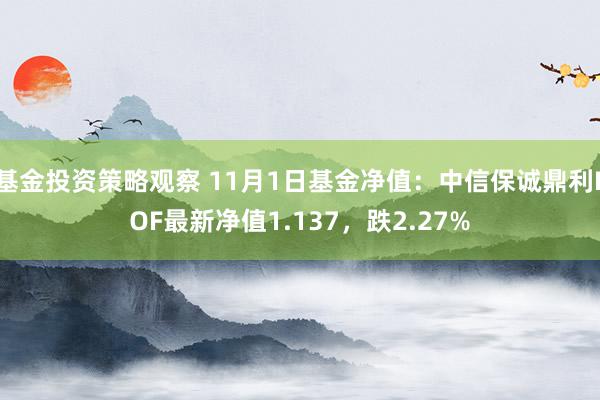 基金投资策略观察 11月1日基金净值：中信保诚鼎利LOF最新净值1.137，跌2.27%