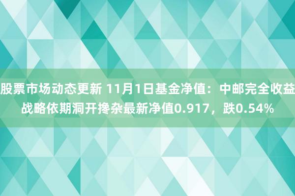 股票市场动态更新 11月1日基金净值：中邮完全收益战略依期洞开搀杂最新净值0.917，跌0.54%