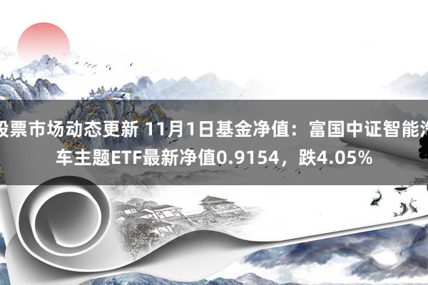 股票市场动态更新 11月1日基金净值：富国中证智能汽车主题ETF最新净值0.9154，跌4.05%