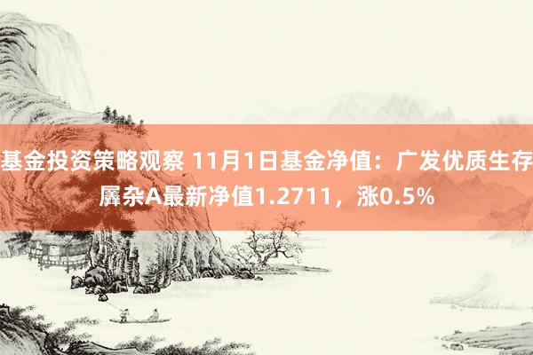 基金投资策略观察 11月1日基金净值：广发优质生存羼杂A最新净值1.2711，涨0.5%