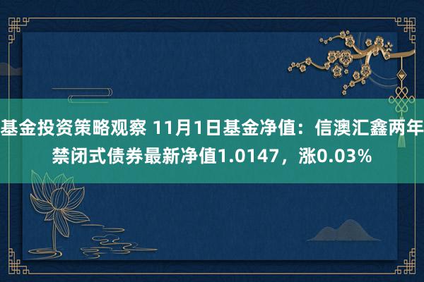 基金投资策略观察 11月1日基金净值：信澳汇鑫两年禁闭式债券最新净值1.0147，涨0.03%