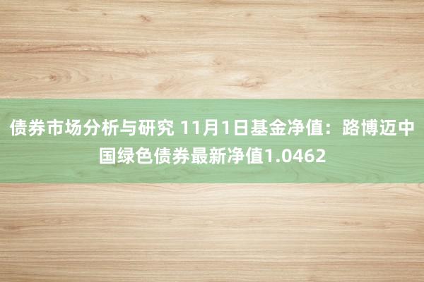 债券市场分析与研究 11月1日基金净值：路博迈中国绿色债券最新净值1.0462