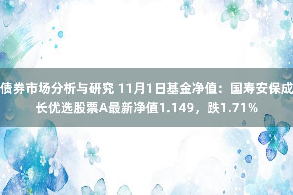 债券市场分析与研究 11月1日基金净值：国寿安保成长优选股票A最新净值1.149，跌1.71%