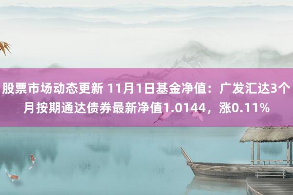 股票市场动态更新 11月1日基金净值：广发汇达3个月按期通达债券最新净值1.0144，涨0.11%