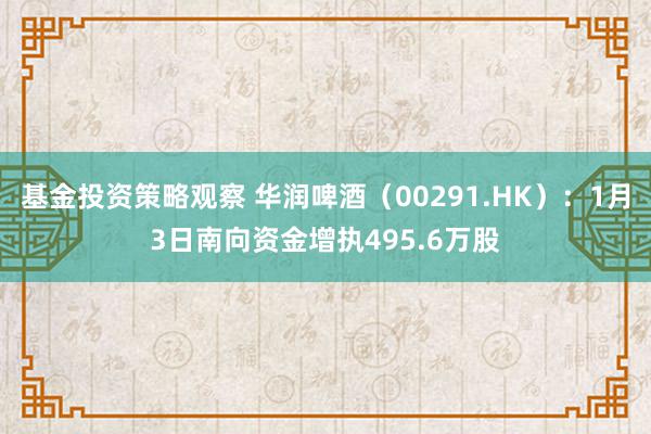 基金投资策略观察 华润啤酒（00291.HK）：1月3日南向资金增执495.6万股