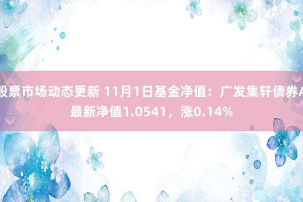 股票市场动态更新 11月1日基金净值：广发集轩债券A最新净值1.0541，涨0.14%