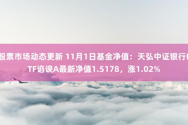 股票市场动态更新 11月1日基金净值：天弘中证银行ETF谄谀A最新净值1.5178，涨1.02%