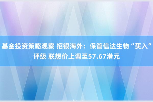 基金投资策略观察 招银海外：保管信达生物“买入”评级 联想价上调至57.67港元