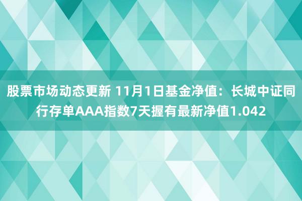 股票市场动态更新 11月1日基金净值：长城中证同行存单AAA指数7天握有最新净值1.042