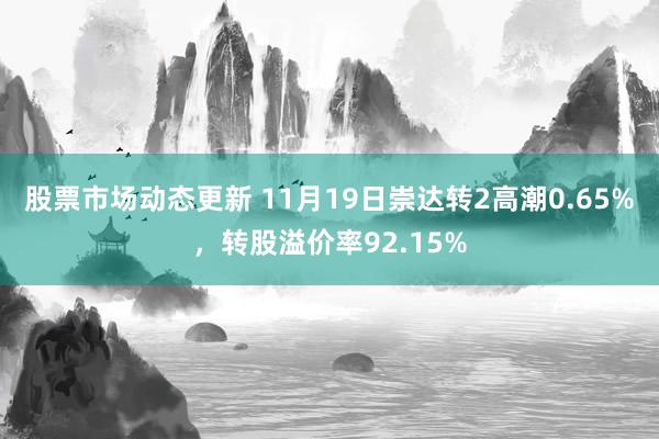 股票市场动态更新 11月19日崇达转2高潮0.65%，转股溢价率92.15%