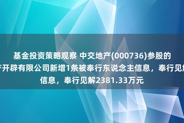 基金投资策略观察 中交地产(000736)参股的重庆肃品房地产开辟有限公司新增1条被奉行东说念主信息，奉行见解2381.33万元