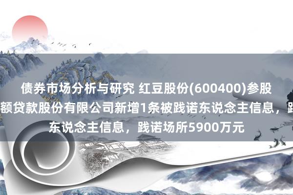 债券市场分析与研究 红豆股份(600400)参股的江苏阿福科技小额贷款股份有限公司新增1条被践诺东说念主信息，践诺场所5900万元