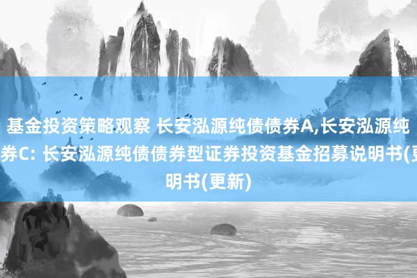 基金投资策略观察 长安泓源纯债债券A,长安泓源纯债债券C: 长安泓源纯债债券型证券投资基金招募说明书(更新)