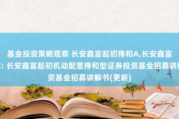 基金投资策略观察 长安鑫富起初搀和A,长安鑫富起初搀和C: 长安鑫富起初机动配置搀和型证券投资基金招募讲解书(更新)