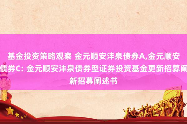 基金投资策略观察 金元顺安沣泉债券A,金元顺安沣泉债券C: 金元顺安沣泉债券型证券投资基金更新招募阐述书