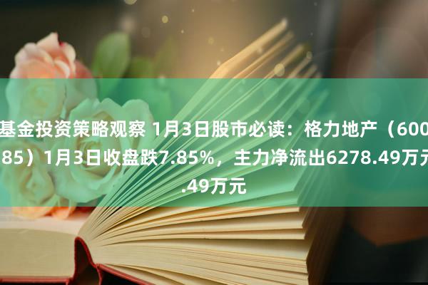 基金投资策略观察 1月3日股市必读：格力地产（600185）1月3日收盘跌7.85%，主力净流出6278.49万元