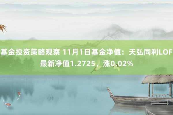 基金投资策略观察 11月1日基金净值：天弘同利LOF最新净值1.2725，涨0.02%