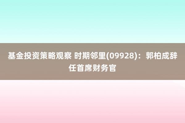 基金投资策略观察 时期邻里(09928)：郭柏成辞任首席财务官