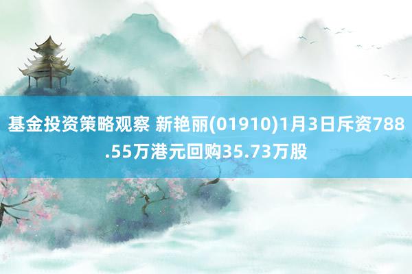 基金投资策略观察 新艳丽(01910)1月3日斥资788.55万港元回购35.73万股