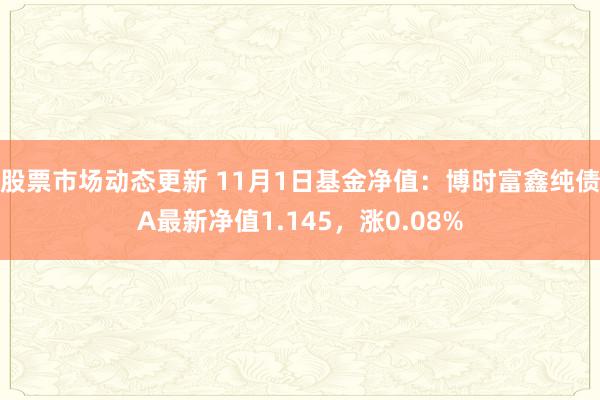 股票市场动态更新 11月1日基金净值：博时富鑫纯债A最新净值1.145，涨0.08%