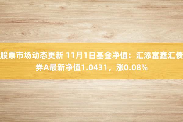 股票市场动态更新 11月1日基金净值：汇添富鑫汇债券A最新净值1.0431，涨0.08%