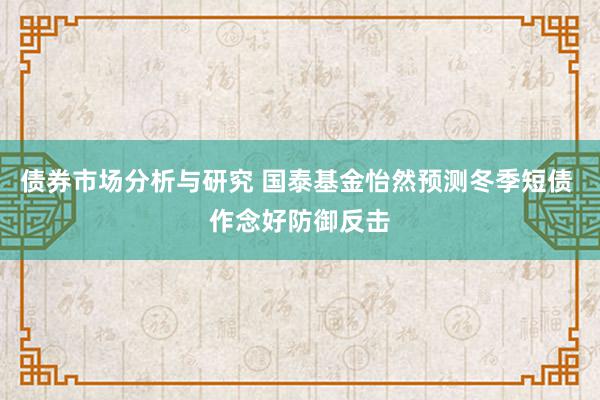 债券市场分析与研究 国泰基金怡然预测冬季短债 作念好防御反击