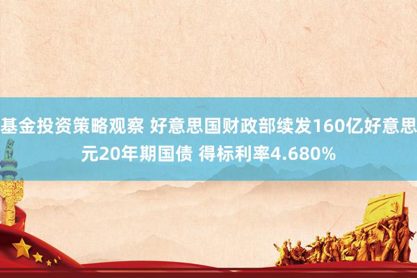 基金投资策略观察 好意思国财政部续发160亿好意思元20年期国债 得标利率4.680%