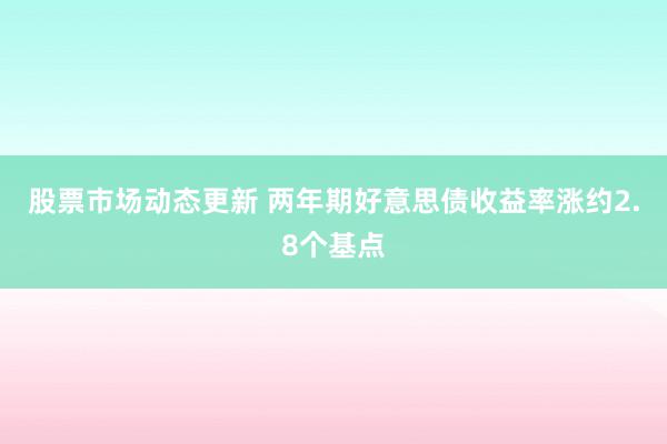 股票市场动态更新 两年期好意思债收益率涨约2.8个基点