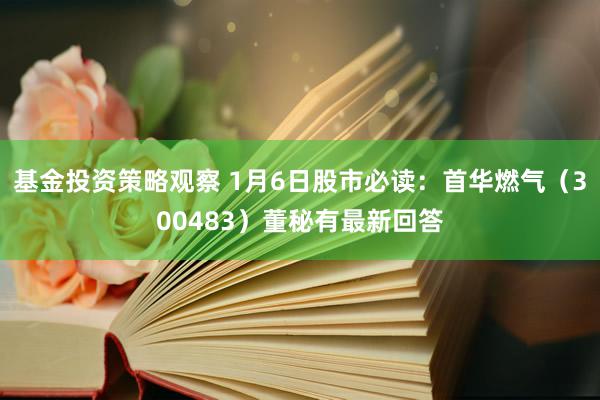 基金投资策略观察 1月6日股市必读：首华燃气（300483）董秘有最新回答