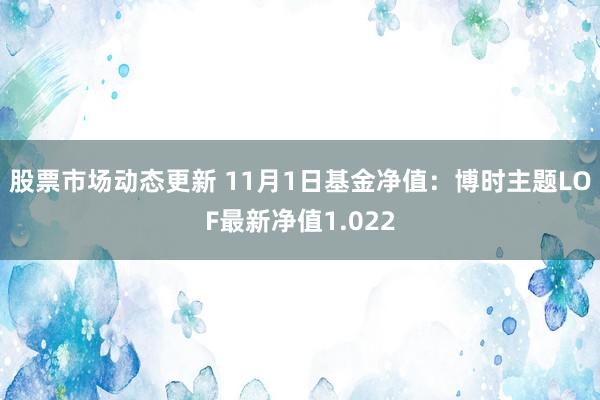 股票市场动态更新 11月1日基金净值：博时主题LOF最新净值1.022