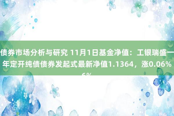 债券市场分析与研究 11月1日基金净值：工银瑞盛一年定开纯债债券发起式最新净值1.1364，涨0.06%