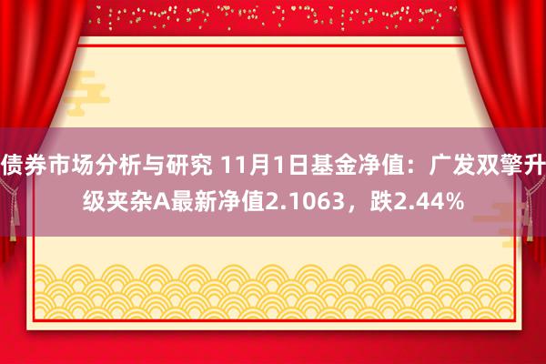 债券市场分析与研究 11月1日基金净值：广发双擎升级夹杂A最新净值2.1063，跌2.44%