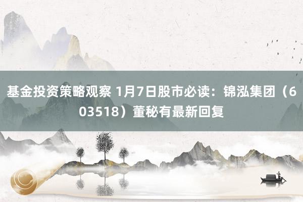 基金投资策略观察 1月7日股市必读：锦泓集团（603518）董秘有最新回复